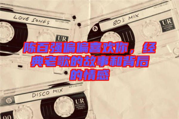陳百強(qiáng)偏偏喜歡你，經(jīng)典老歌的故事和背后的情感