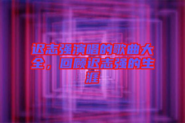 遲志強演唱的歌曲大全，回顧遲志強的生涯