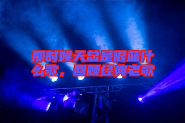 那時候天總是很藍什么歌，回顧經典老歌