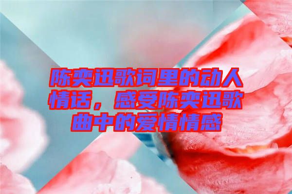 陳奕迅歌詞里的動(dòng)人情話，感受陳奕迅歌曲中的愛(ài)情情感