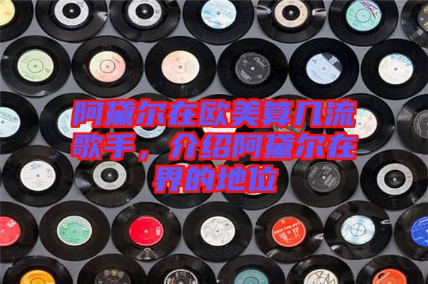 阿黛爾在歐美算幾流歌手，介紹阿黛爾在界的地位