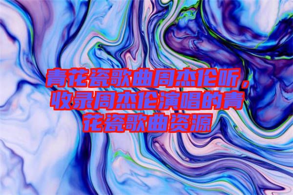 青花瓷歌曲周杰倫聽，收錄周杰倫演唱的青花瓷歌曲資源