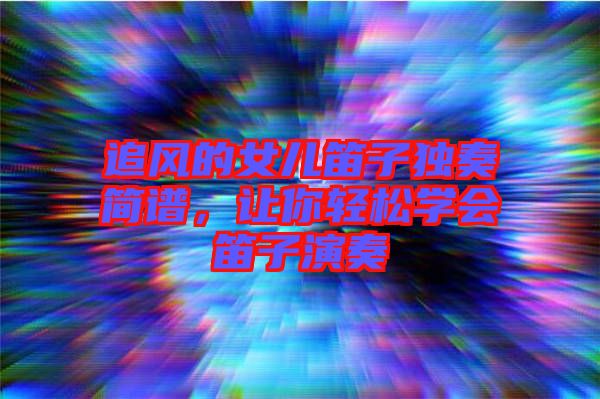 追風(fēng)的女兒笛子獨奏簡譜，讓你輕松學(xué)會笛子演奏