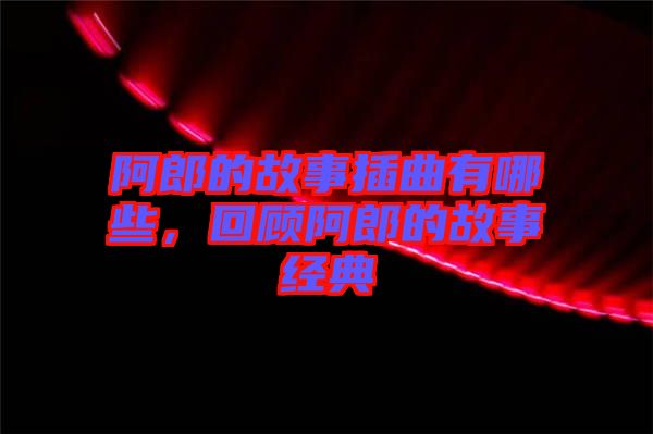 阿郎的故事插曲有哪些，回顧阿郎的故事經(jīng)典