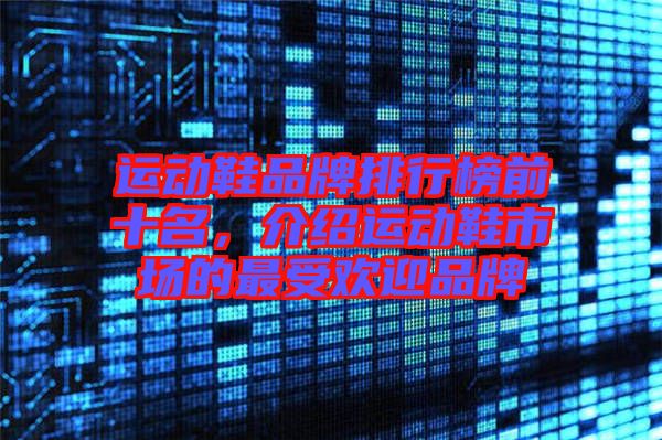 運動鞋品牌排行榜前十名，介紹運動鞋市場的最受歡迎品牌