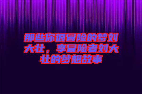 那些你很冒險(xiǎn)的夢(mèng)劉大壯，享冒險(xiǎn)者劉大壯的夢(mèng)想故事