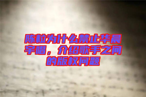 陳粒為什么禁止華晨宇唱，介紹歌手之間的版權(quán)問題