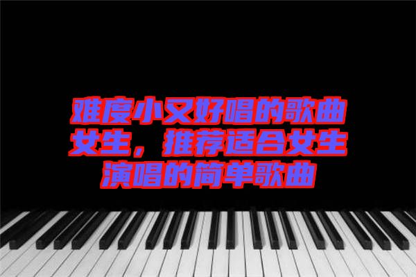 難度小又好唱的歌曲女生，推薦適合女生演唱的簡單歌曲