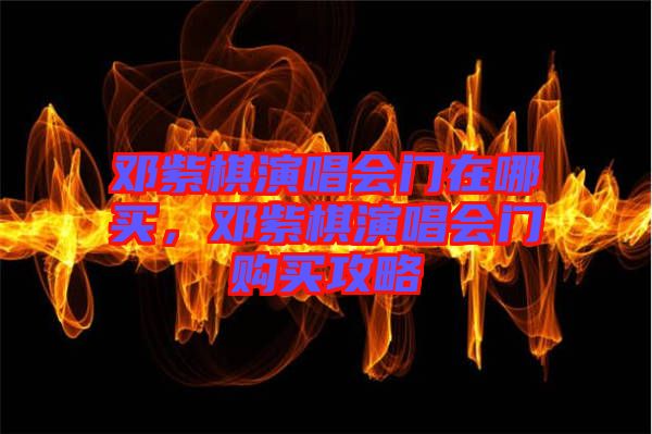 鄧紫棋演唱會(huì)門(mén)在哪買(mǎi)，鄧紫棋演唱會(huì)門(mén)購(gòu)買(mǎi)攻略