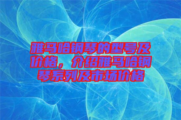 雅馬哈鋼琴的型號及價格，介紹雅馬哈鋼琴系列及市場價格