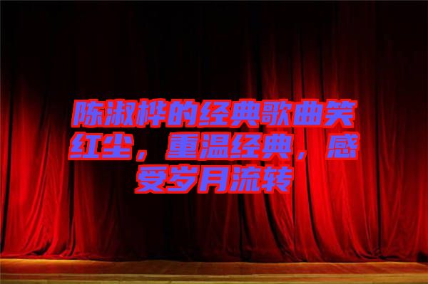 陳淑樺的經(jīng)典歌曲笑紅塵，重溫經(jīng)典，感受歲月流轉(zhuǎn)