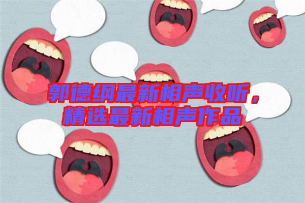 郭德綱最新相聲收聽，精選最新相聲作品