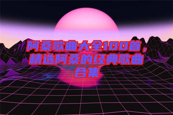 阿桑歌曲大全100首，精選阿桑的經(jīng)典歌曲合集