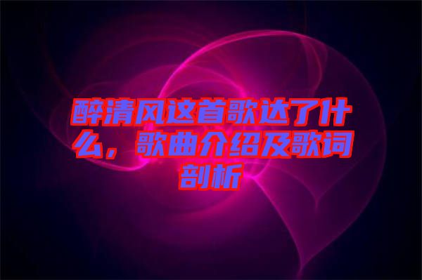 醉清風(fēng)這首歌達(dá)了什么，歌曲介紹及歌詞剖析