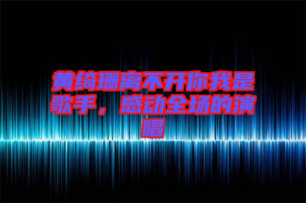 黃綺珊離不開你我是歌手，感動(dòng)全場(chǎng)的演唱