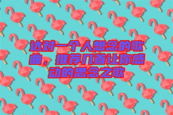 達對一個人想念的歌曲，推薦幾首讓你感動的思念之歌
