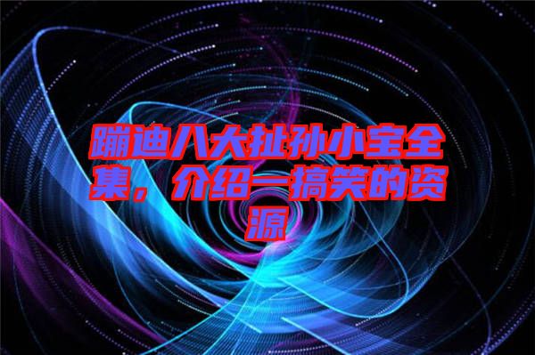 蹦迪八大扯孫小寶全集，介紹一搞笑的資源