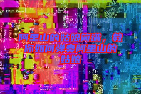 阿里山的姑娘簡(jiǎn)譜，教你如何彈奏阿里山的姑娘