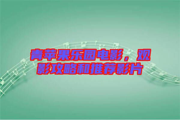 青蘋果樂(lè)園電影，觀影攻略和推薦影片