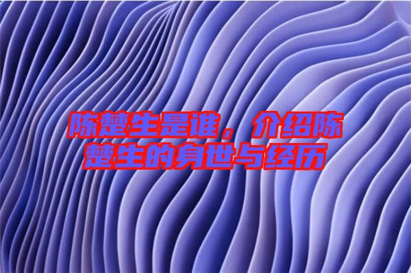 陳楚生是誰，介紹陳楚生的身世與經(jīng)歷