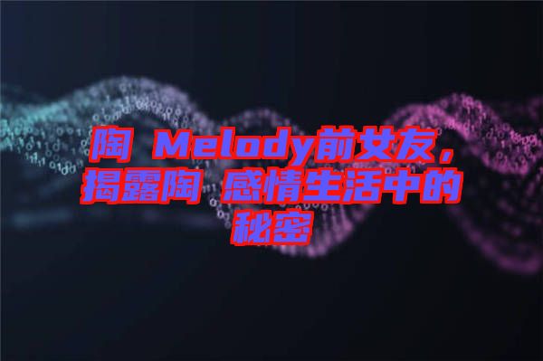 陶喆Melody前女友，揭露陶喆感情生活中的秘密