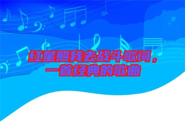 紅星照我去戰(zhàn)斗歌詞，一首經(jīng)典的歌曲