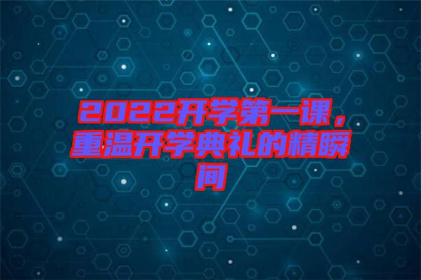 2022開(kāi)學(xué)第一課，重溫開(kāi)學(xué)典禮的精瞬間