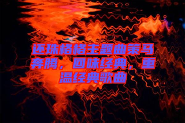 還珠格格主題曲策馬奔騰，回味經(jīng)典，重溫經(jīng)典歌曲