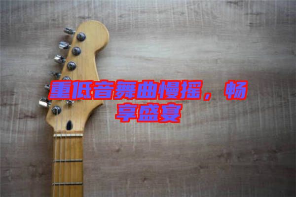 重低音舞曲慢搖，暢享盛宴