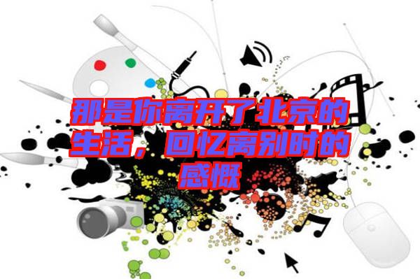 那是你離開了北京的生活，回憶離別時(shí)的感慨
