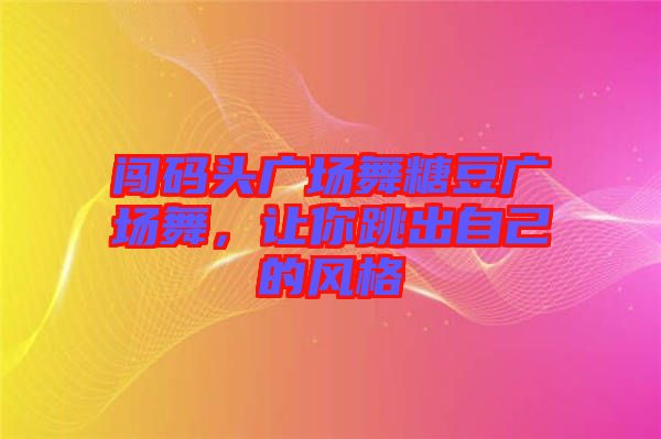 闖碼頭廣場舞糖豆廣場舞，讓你跳出自己的風(fēng)格