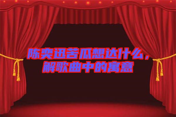 陳奕迅苦瓜想達(dá)什么，解歌曲中的寓意