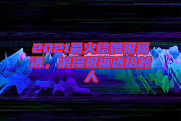 2021最火結(jié)婚祝福語(yǔ)，浪漫祝福送給新人