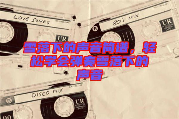 雪落下的聲音簡譜，輕松學(xué)會彈奏雪落下的聲音
