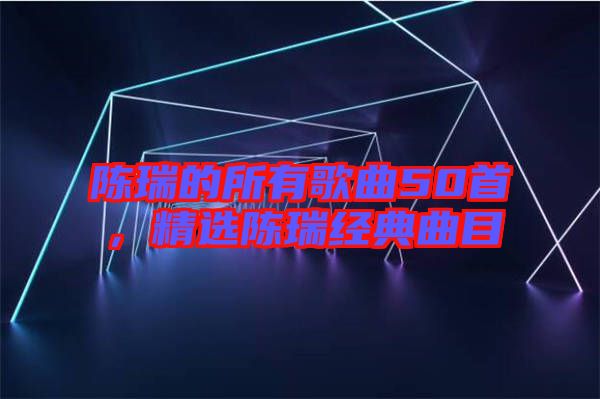 陳瑞的所有歌曲50首，精選陳瑞經(jīng)典曲目