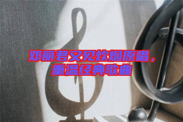 鄧麗君又見炊煙原唱，重溫經(jīng)典歌曲