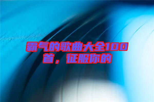 霸氣的歌曲大全100首，征服你的