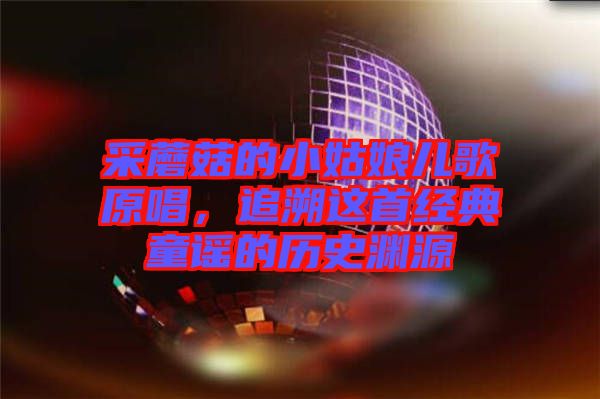 采蘑菇的小姑娘兒歌原唱，追溯這首經(jīng)典童謠的歷史淵源