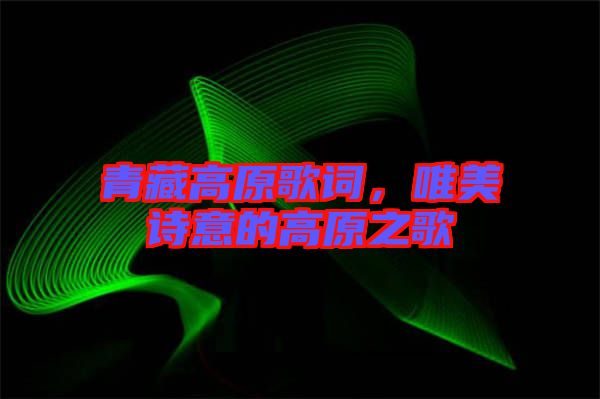 青藏高原歌詞，唯美詩意的高原之歌