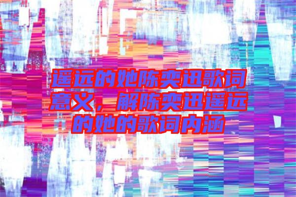 遙遠(yuǎn)的她陳奕迅歌詞意義，解陳奕迅遙遠(yuǎn)的她的歌詞內(nèi)涵