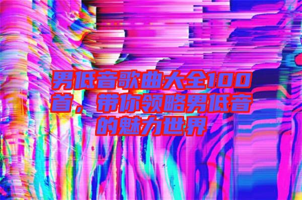 男低音歌曲大全100首，帶你領略男低音的魅力世界