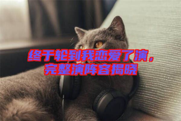 終于輪到我戀愛了演，完整演陣容揭曉