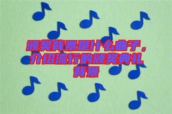 頒獎(jiǎng)背景是什么曲子，介紹流行的頒獎(jiǎng)典禮背景