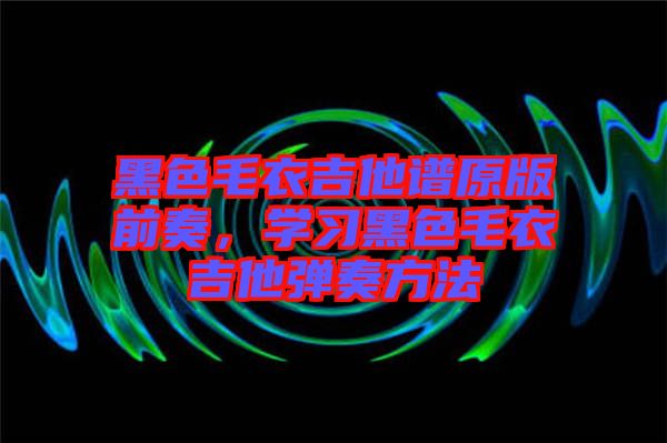 黑色毛衣吉他譜原版前奏，學習黑色毛衣吉他彈奏方法