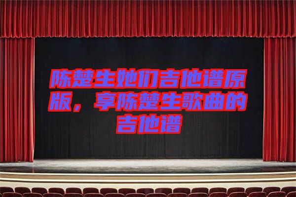 陳楚生她們吉他譜原版，享陳楚生歌曲的吉他譜