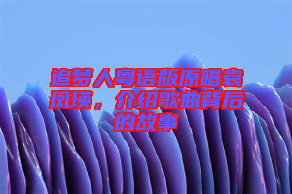 追夢人粵語版原唱袁鳳瑛，介紹歌曲背后的故事