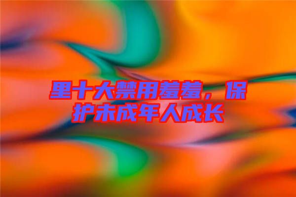 里十大禁用羞羞，保護未成年人成長