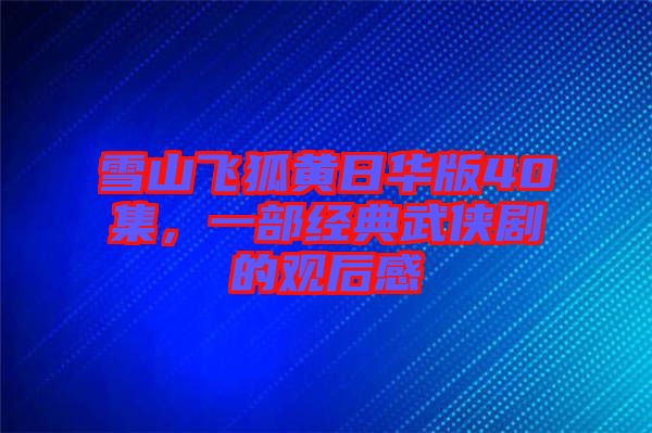 雪山飛狐黃日華版40集，一部經(jīng)典武俠劇的觀后感