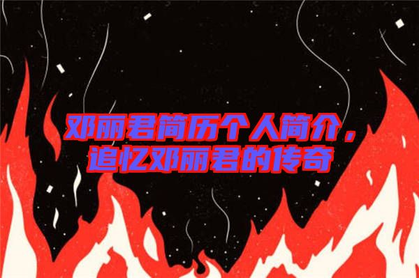 鄧麗君簡歷個人簡介，追憶鄧麗君的傳奇