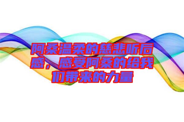 阿桑溫柔的慈悲聽后感，感受阿桑的給我們帶來的力量